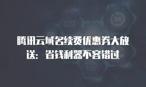 腾讯云域名续费优惠券大放送：省钱利器不容错过