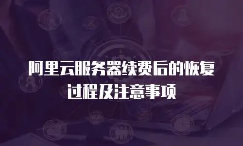 阿里云服务器续费后的恢复过程及注意事项