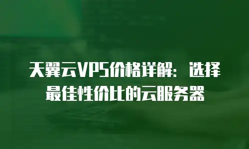 天翼云VPS价格详解：选择最佳性价比的云服务器