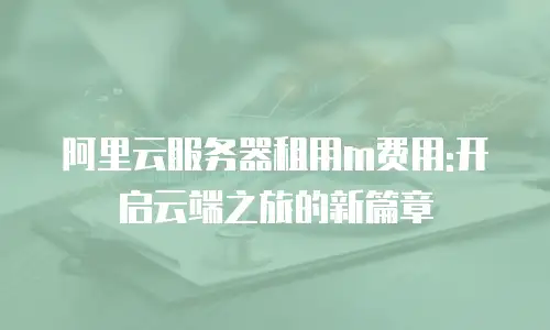 阿里云服务器租用m费用:开启云端之旅的新篇章