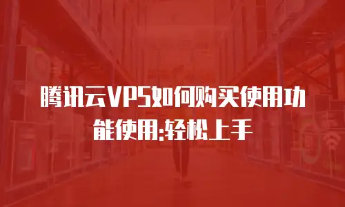 腾讯云VPS如何购买使用功能使用:轻松上手