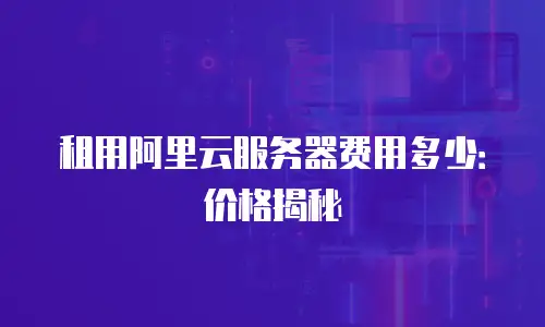 租用阿里云服务器费用多少：价格揭秘