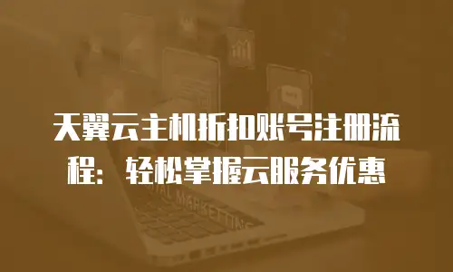 天翼云主机折扣账号注册流程：轻松掌握云服务优惠
