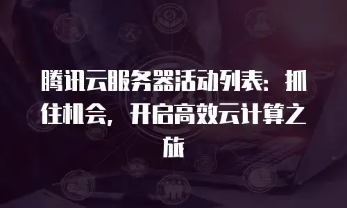 腾讯云服务器活动列表：抓住机会，开启高效云计算之旅