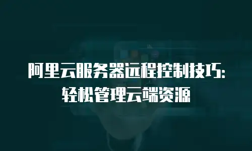 阿里云服务器远程控制技巧：轻松管理云端资源