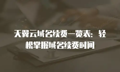 天翼云域名续费一览表：轻松掌握域名续费时间