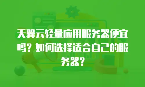 天翼云轻量应用服务器便宜吗？如何选择适合自己的服务器？