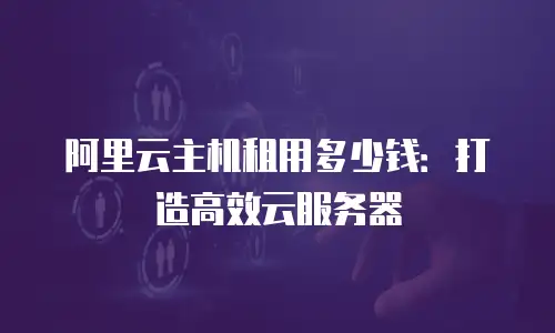 阿里云主机租用多少钱：打造高效云服务器