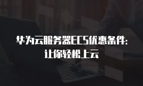 华为云服务器ECS优惠条件：让你轻松上云
