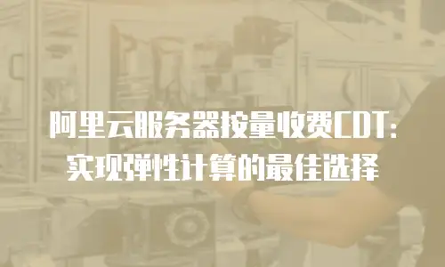 阿里云服务器按量收费CDT：实现弹性计算的最佳选择
