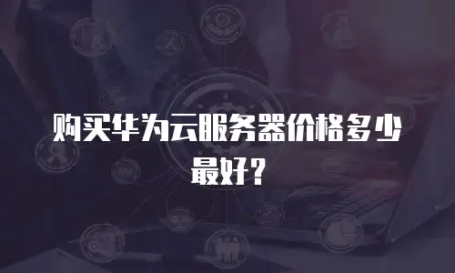 购买华为云服务器价格多少最好？