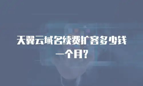 天翼云域名续费扩容多少钱一个月？