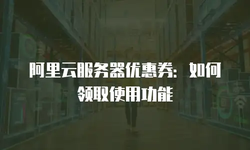 阿里云服务器优惠券：如何领取使用功能