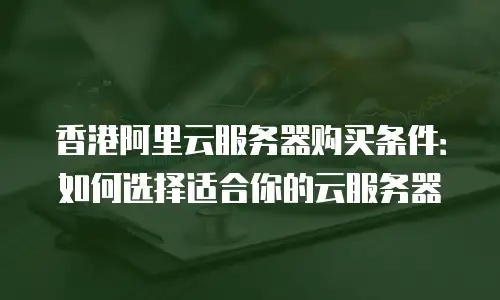 香港阿里云服务器购买条件：如何选择适合你的云服务器