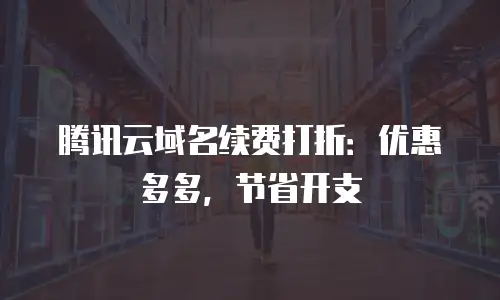 腾讯云域名续费打折：优惠多多，节省开支