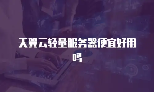 天翼云轻量服务器便宜好用吗