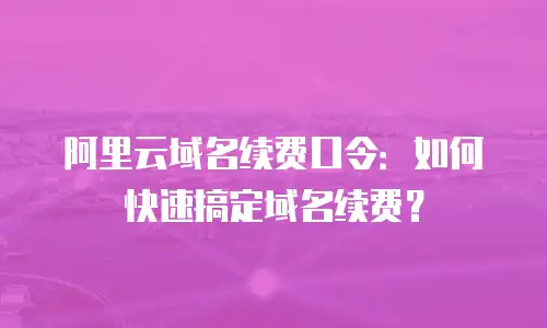 阿里云域名续费口令：如何快速搞定域名续费？