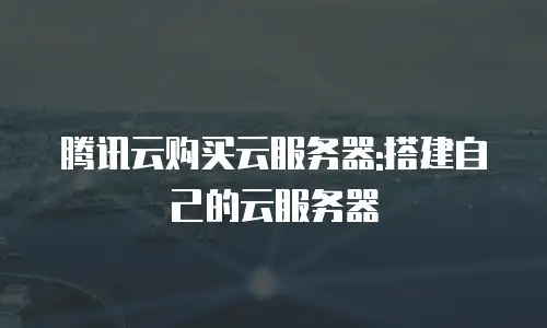 腾讯云购买云服务器:搭建自己的云服务器