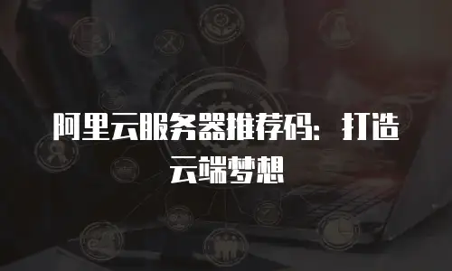 阿里云服务器推荐码：打造云端梦想
