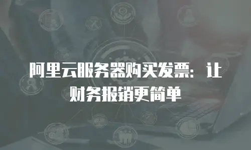 阿里云服务器购买发票：让财务报销更简单