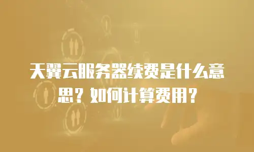 天翼云服务器续费是什么意思？如何计算费用？