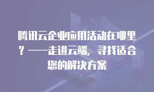 腾讯云企业应用活动在哪里？——走进云端，寻找适合您的解决方案