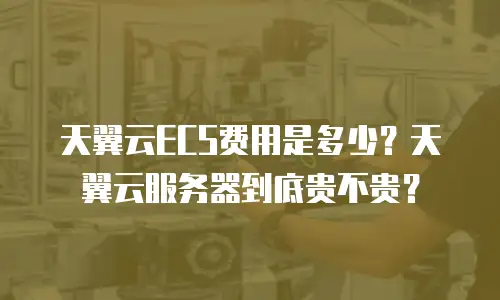 天翼云ECS费用是多少？天翼云服务器到底贵不贵？