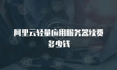 阿里云轻量应用服务器续费多少钱