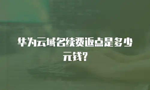 华为云域名续费返点是多少元钱？