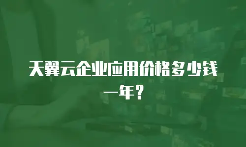 天翼云企业应用价格多少钱一年？