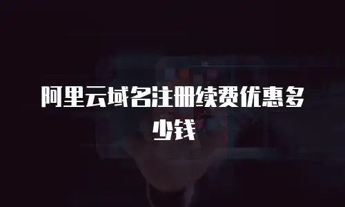 阿里云域名注册续费优惠多少钱