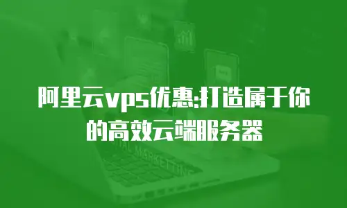 阿里云vps优惠:打造属于你的高效云端服务器