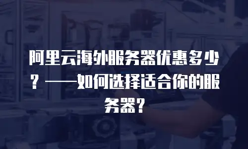 阿里云海外服务器优惠多少？——如何选择适合你的服务器？
