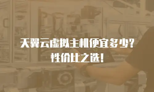 天翼云虚拟主机便宜多少？性价比之选！