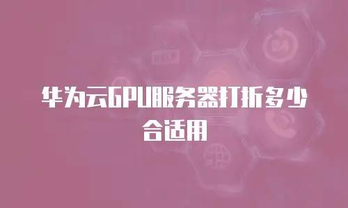 华为云GPU服务器打折多少合适用