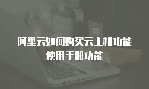 阿里云如何购买云主机功能使用手册功能