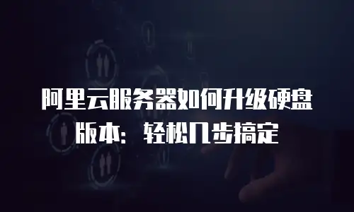 阿里云服务器如何升级硬盘版本：轻松几步搞定