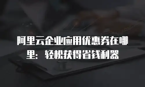 阿里云企业应用优惠券在哪里：轻松获得省钱利器