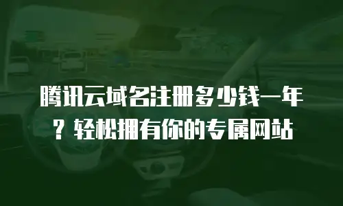 腾讯云域名注册多少钱一年？轻松拥有你的专属网站