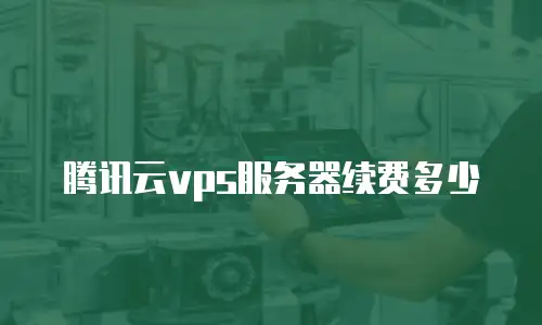 腾讯云vps服务器续费多少