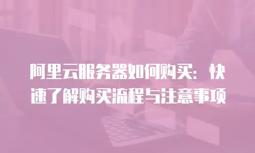 阿里云服务器如何购买：快速了解购买流程与注意事项