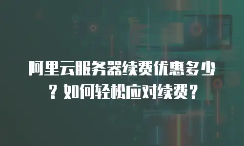 阿里云服务器续费优惠多少？如何轻松应对续费？