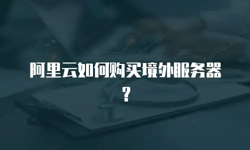 阿里云如何购买境外服务器？