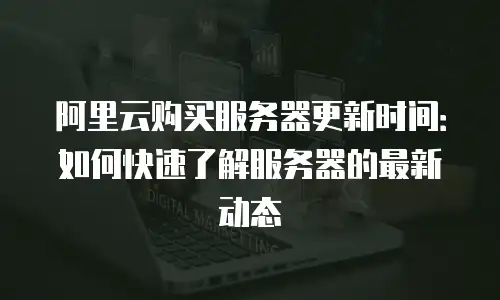 阿里云购买服务器更新时间：如何快速了解服务器的最新动态