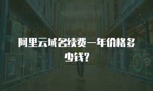 阿里云域名续费一年价格多少钱？