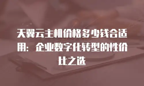 天翼云主机价格多少钱合适用：企业数字化转型的性价比之选
