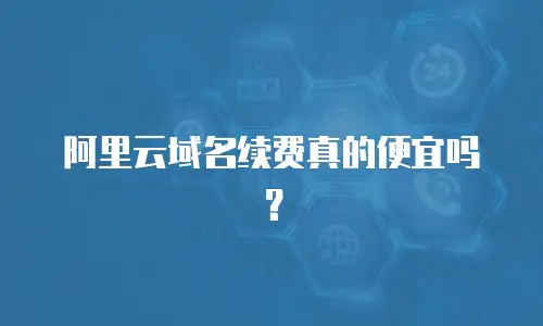 阿里云域名续费真的便宜吗？