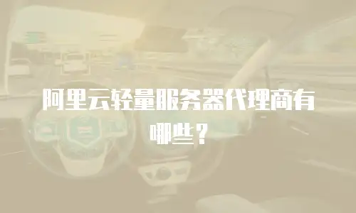 阿里云轻量服务器代理商有哪些？
