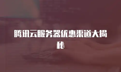 腾讯云服务器优惠渠道大揭秘