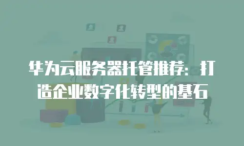 华为云服务器托管推荐：打造企业数字化转型的基石